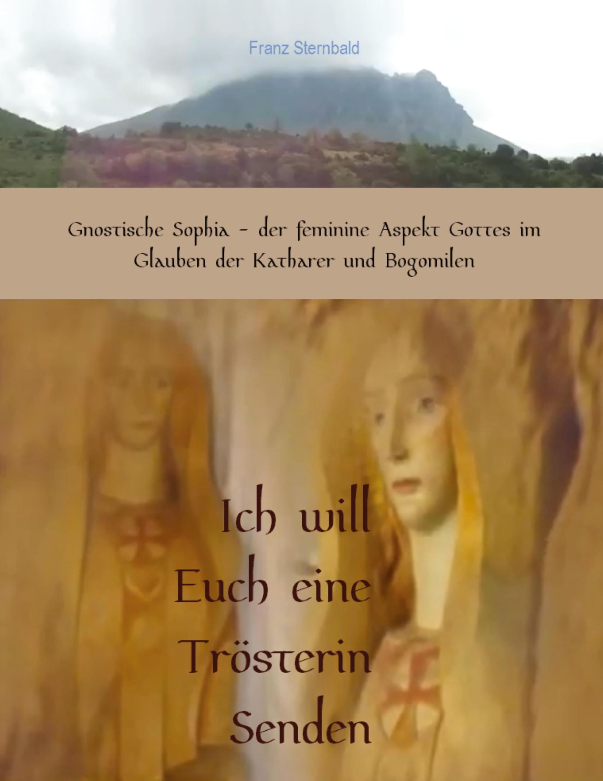 Ich will Euch eine Trösterin senden: Gnostische Sophia, der feminine Aspekt Gottes im Glauben der Katharer und Bogomilen