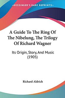 A Guide To The Ring Of The Nibelung, The Trilogy Of Richard Wagner: Its Origin, Story, And Music (1905)