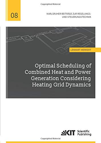 Optimal Scheduling of Combined Heat and Power Generation Considering Heating Grid Dynamics (Karlsruher Beiträge zur Regelungs- und Steuerungstechnik / ... für Regelungs- und Steuerungssysteme)