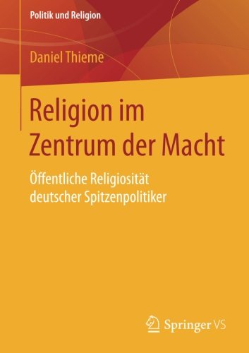 Religion im Zentrum der Macht: Öffentliche Religiosität deutscher Spitzenpolitiker (Politik und Religion)