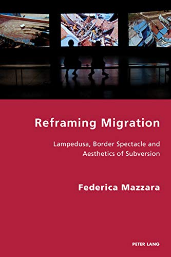 Reframing Migration: Lampedusa, Border Spectacle and the Aesthetics of Subversion (Italian Modernities, Band 32)