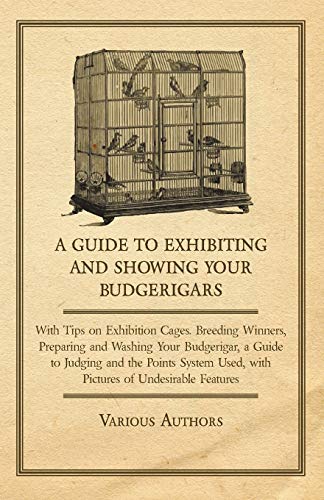 A Guide to Exhibiting and Showing Your Budgerigars: With Tips on Exhibition Cages. Breeding Winners, Preparing and Washing Your Budgerigar, and a ... Used, with Pictures of Undesirable Features