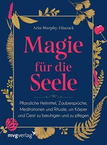 Magie für die Seele: Pflanzliche Heilmittel, Zaubersprüche, Meditationen und Rituale, um Körper und Geist zu beruhigen und zu pflegen