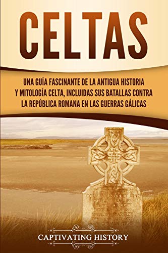Celtas: Una Guía Fascinante de La Antigua Historia y Mitología Celta, Incluidas Sus Batallas Contra la República Romana en Las Guerras Gálicas (Explorando el pasado de Inglaterra)