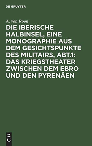 Die iberische Halbinsel, eine Monographie aus dem Gesichtspunkte des Militairs, Abt.1: Das Kriegstheater zwischen dem Ebro und den Pyrenäen: aus: Die ... Gesichtspunkte des Militairs, Abtheilung 1