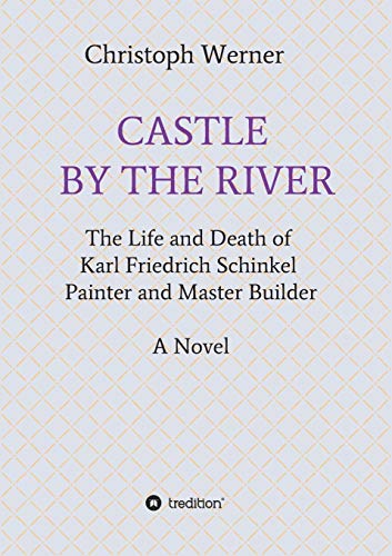 CASTLE BY THE RIVER: The Life and Death of Karl Friedrich Schinkel, Painter and Master Builder