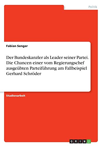 Der Bundeskanzler als Leader seiner Partei. Die Chancen einer vom Regierungschef ausgeübten Parteiführung am Fallbeispiel Gerhard Schröder