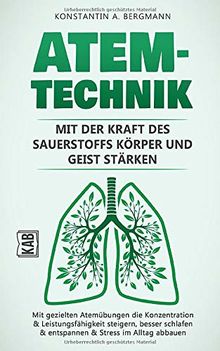 Atemtechnik – Mit der Kraft des Sauerstoffs Körper und Geist stärken: Mit gezielten Atemübungen die Konzentration & Leistungsfähigkeit steigern, besser schlafen & entspannen & Stress im Alltag abbauen