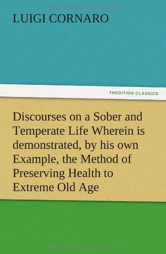 Discourses on a Sober and Temperate Life Wherein is demonstrated, by his own Example, the Method of Preserving Health to Extreme Old Age