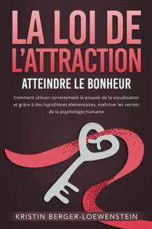 LA LOI DE L’ATTRACTION - Atteindre le bonheur: Comment utiliser correctement le pouvoir de la visualisation et grâce à des hypothèses élémentaires, maîtriser les secrets de la psychologie humaine