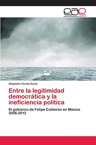 Entre la legitimidad democrática y la ineficiencia política: El gobierno de Felipe Calderón en México 2006-2012