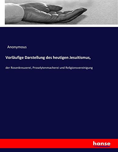 Vorläufige Darstellung des heutigen Jesuitismus,: der Rosenkreuzerei, Proselytenmacherei und Religionsvereinigung