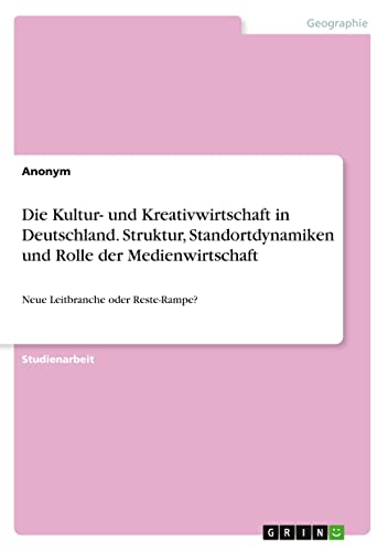 Die Kultur- und Kreativwirtschaft in Deutschland. Struktur, Standortdynamiken und Rolle der Medienwirtschaft: Neue Leitbranche oder Reste-Rampe?