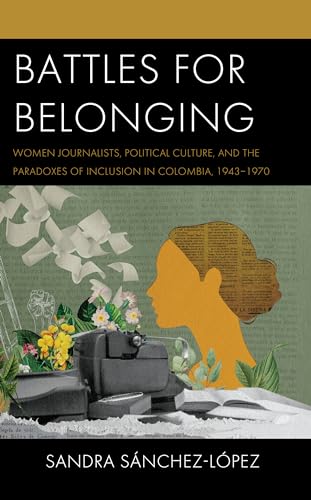 Battles for Belonging: Women Journalists, Political Culture, and the Paradoxes of Inclusion in Colombia, 1943-1970 (Social Movements in the Americas)