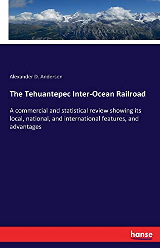 The Tehuantepec Inter-Ocean Railroad: A commercial and statistical review showing its local, national, and international features, and advantages