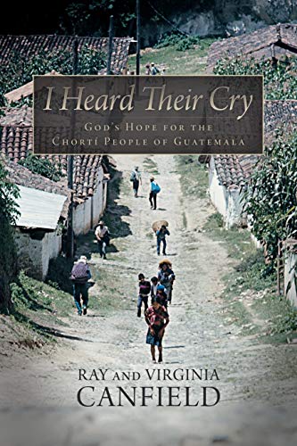 I Heard Their Cry: God's Hope for the Chortí People of Guatemala: God's Hope for the Chorti People of Guatemala