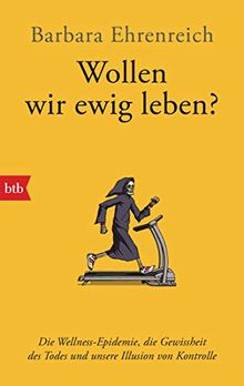 Wollen wir ewig leben?: Die Wellness-Epidemie, die Gewissheit des Todes und unsere Illusion von Kontrolle