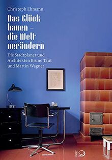 Das Glück bauen – die Welt verändern: Die Stadtplaner und Architekten Bruno Taut und Martin Wagner