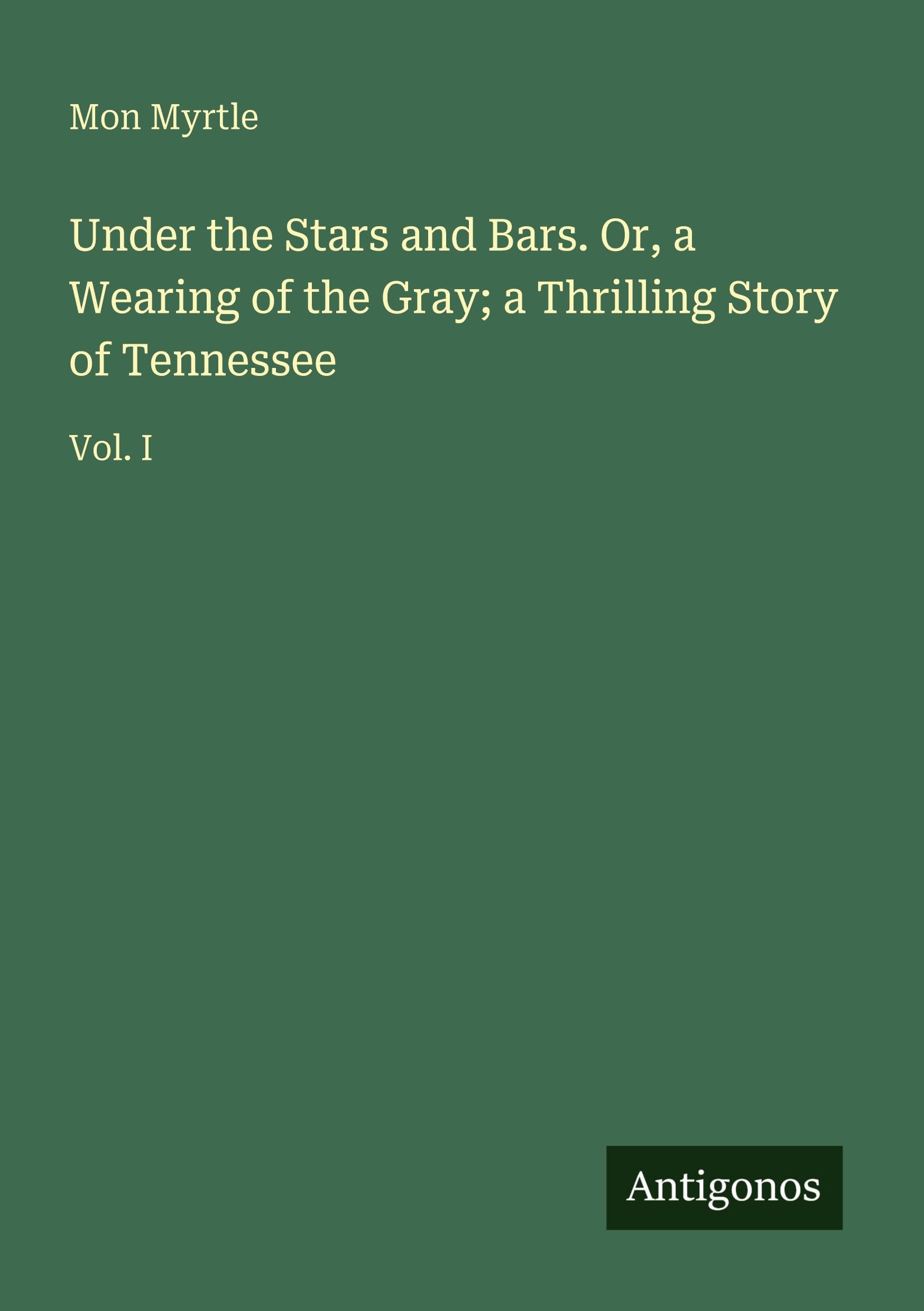 Under the Stars and Bars. Or, a Wearing of the Gray; a Thrilling Story of Tennessee: Vol. I