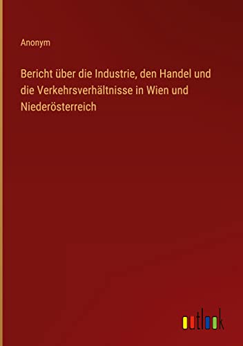 Bericht über die Industrie, den Handel und die Verkehrsverhältnisse in Wien und Niederösterreich
