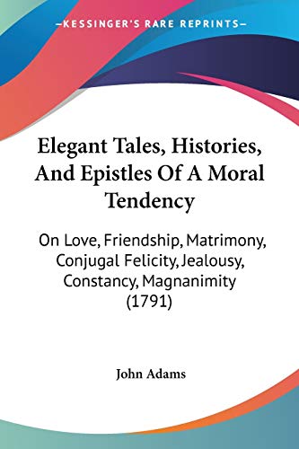 Elegant Tales, Histories, And Epistles Of A Moral Tendency: On Love, Friendship, Matrimony, Conjugal Felicity, Jealousy, Constancy, Magnanimity (1791)