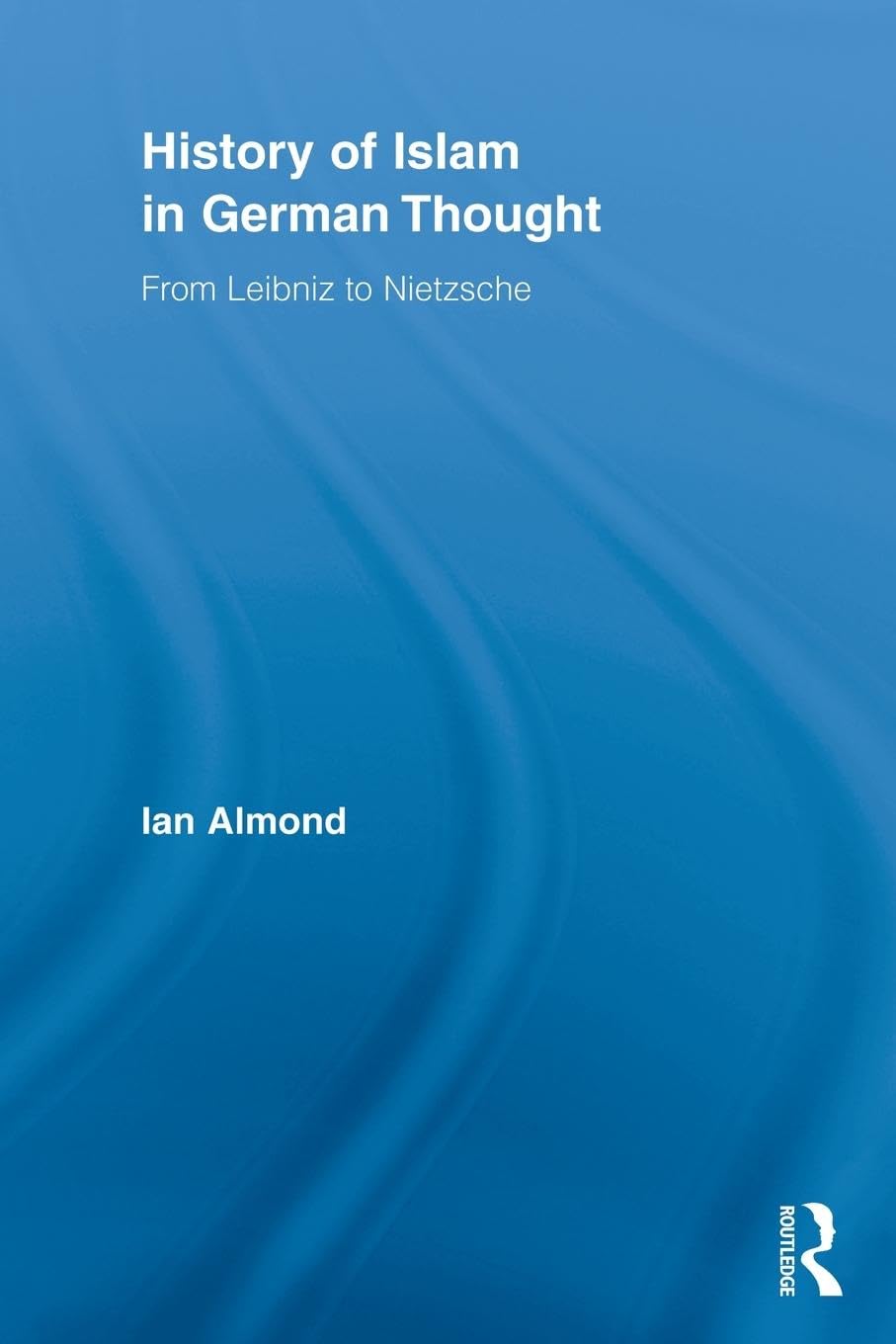 History of Islam in German Thought: From Leibniz to Nietzsche (Routledge Studies in Cultural History, 11, Band 11)