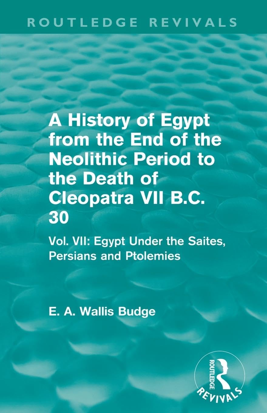 A History of Egypt from the End of the Neolithic Period to the Death of Cleopatra VII B.C. 30 (Routledge Revivals): Vol. VII: Egypt Under the Saites, Persians and Ptolemies