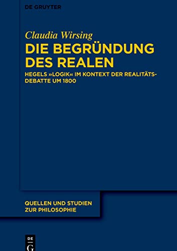 Die Begründung des Realen: Hegels „Logik“ im Kontext der Realitätsdebatte um 1800 (Quellen und Studien zur Philosophie, 147)