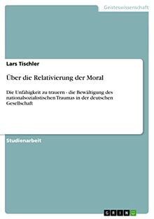 Über die Relativierung der Moral: Die Unfähigkeit zu trauern - die Bewältigung des nationalsozialistischen Traumas in der deutschen Gesellschaft