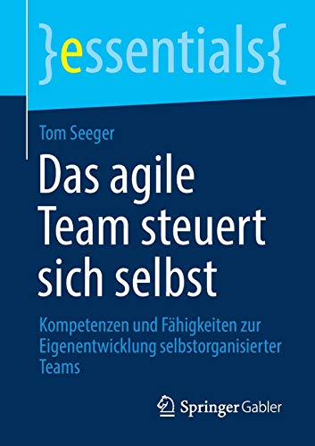 Das agile Team steuert sich selbst: Kompetenzen und Fähigkeiten zur Eigenentwicklung selbstorganisierter Teams (essentials)