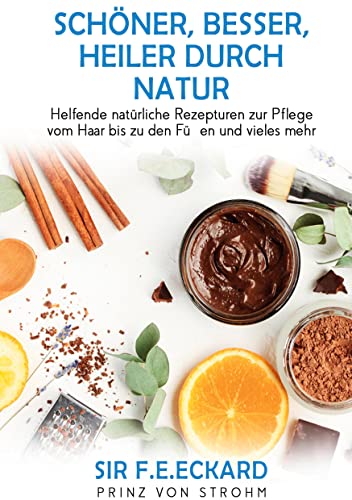 Schöner, besser, heiler durch Natur: Helfende natürliche Rezepturen zur Pflege vom Haar bis zu den Füßen und vieles mehr