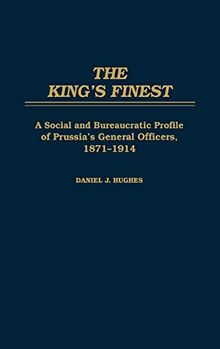 The King's Finest: A Social and Bureaucratic Profile of Prussia's General Officers, 1871-1914