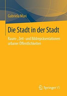 Die Stadt in der Stadt: Raum-, Zeit- und Bildrepräsentationen urbaner Öffentlichkeiten