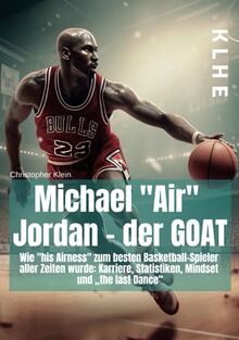 Michael "Air" Jordan - der GOAT: Wie „his Airness“ zum besten Basketball-Spieler aller Zeiten wurde: Karriere, Statistiken, Mindset und „the last Dance“