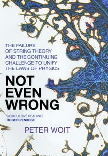Not Even Wrong: The Failure of String Theory & the Continuing Challenge to Unify the Laws of Physics: The Failure of String Theory and the Continuing Challenge to Unify the Laws of Physics
