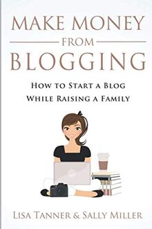 Make Money From Blogging: How To Start A Blog While Raising A Family (Make Money From Home, Band 6)