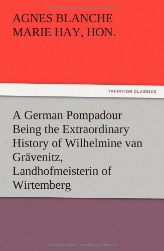 A German Pompadour Being the Extraordinary History of Wilhelmine van Grävenitz, Landhofmeisterin of Wirtemberg