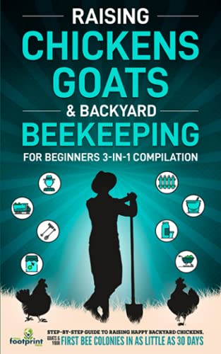 Raising Chickens, Goats & Backyard Beekeeping For Beginners: 3-in-1 Compilation Step-By-Step Guide to Raising Happy Backyard Chickens, Goats & Your First Bee Colonies in as Little as 30 Days