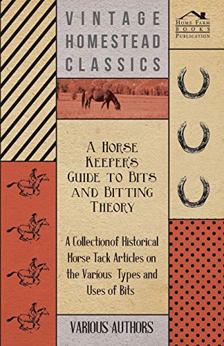 A Horse Keeper's Guide to Bits and Bitting Theory - A Collection of Historical Horse Tack Articles on the Various Types and Uses of Bits