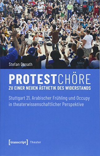Protestchöre: Zu einer neuen Ästhetik des Widerstands. Stuttgart 21, Arabischer Frühling und Occupy in theaterwissenschaftlicher Perspektive (Theater, Bd. 112)