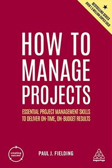 How to Manage Projects: Essential Project Management Skills to Deliver On-time, On-budget Results (Creating Success, 5)