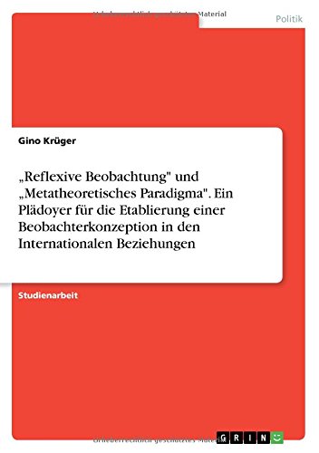Reflexive Beobachtung und Metatheoretisches Paradigma. Ein Plädoyer für die Etablierung einer Beobachterkonzeption in den Internationalen Beziehungen