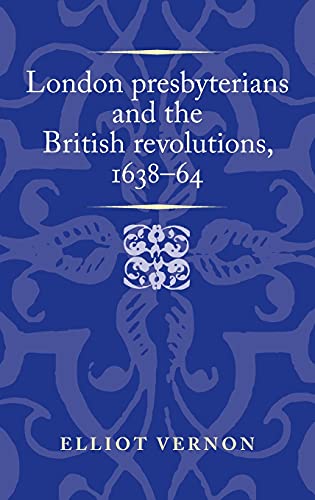 London presbyterians and the British revolutions, 1638-64 (Politics, Culture and Society in Early Modern Britain)