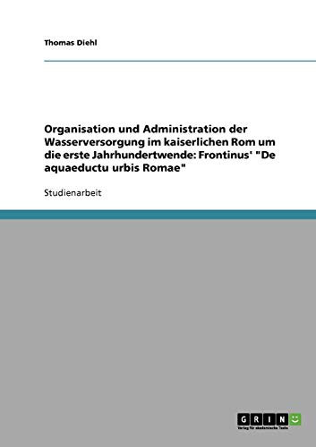 Organisation und Administration der Wasserversorgung im kaiserlichen Rom um die erste Jahrhundertwende. Frontinus' De aquaeductu urbis Romae