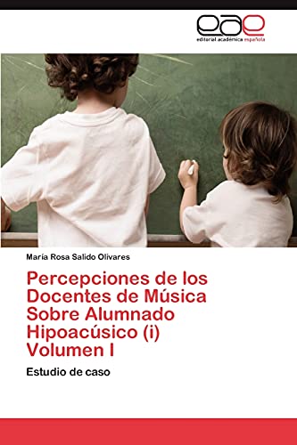 Percepciones de los Docentes de Música Sobre Alumnado Hipoacúsico (i) Volumen I: Estudio de caso