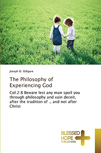 The Philosophy of Experiencing God: Col.2:8 Beware lest any man spoil you through philosophy and vain deceit, after the tradition of ., and not after Christ