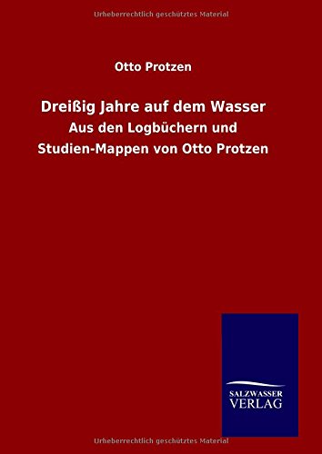 Dreißig Jahre auf dem Wasser: Aus den Logbüchern und Studien-Mappen von Otto Protzen