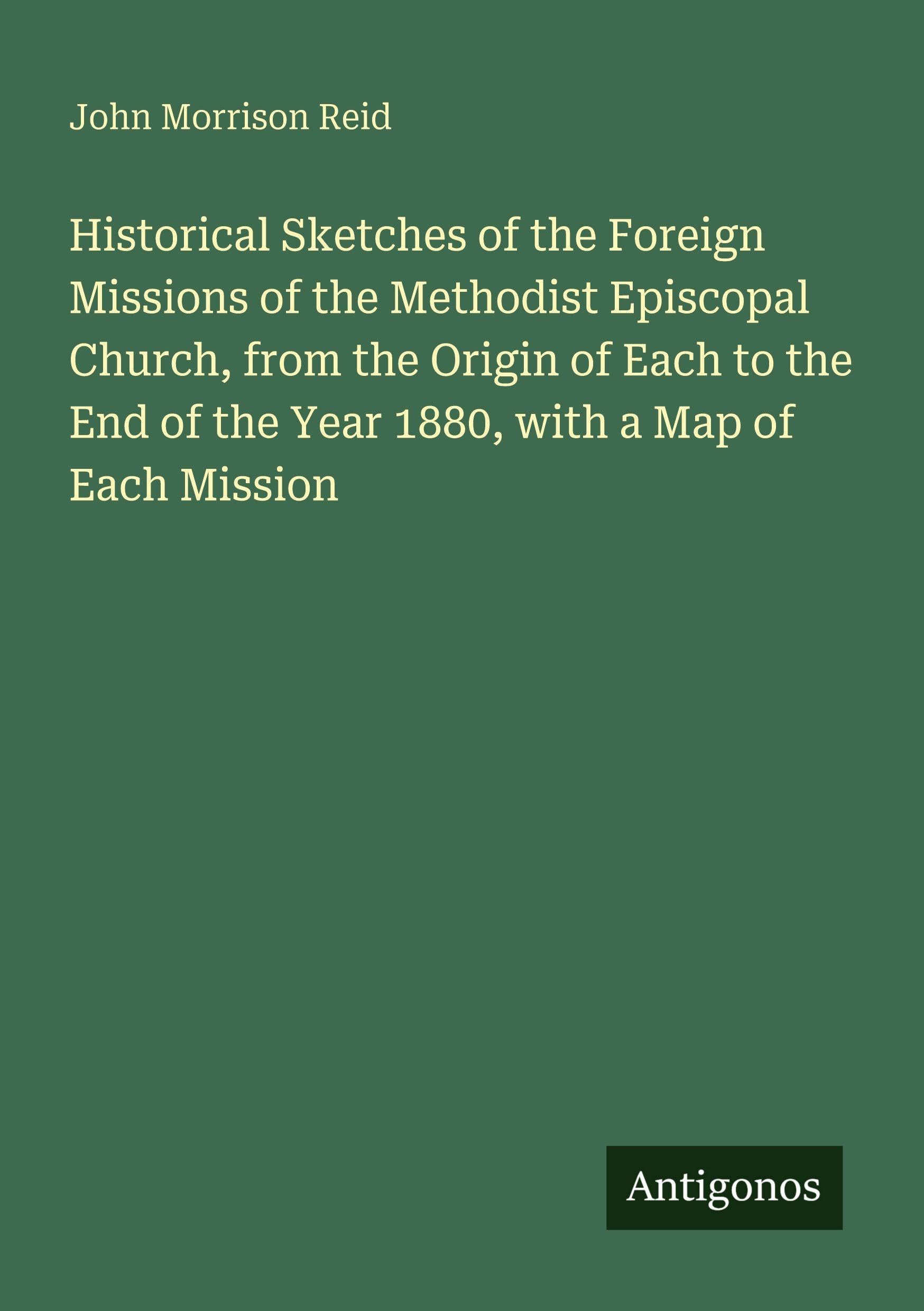 Historical Sketches of the Foreign Missions of the Methodist Episcopal Church, from the Origin of Each to the End of the Year 1880, with a Map of Each Mission