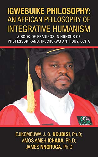 IGWEBUIKE PHILOSOPHY: An African Philosophy of Integrative Humanism: A Book of Readings in Honour of Professor KANU, Ikechukwu Anthony, O.S.A