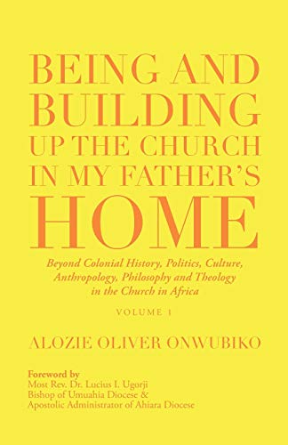 Being and Building up the Church in My Father's Home: Beyond Colonial History, Politics, Culture, Anthropology, Philosophy and Theology in the Church in Africa